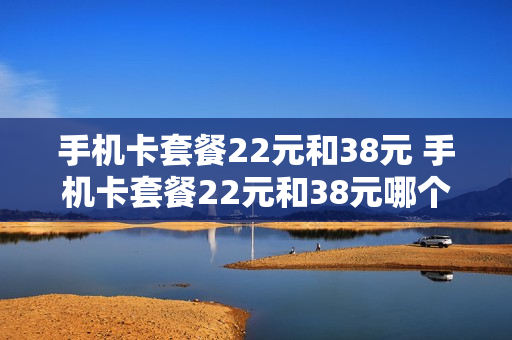 手机卡套餐22元和38元 手机卡套餐22元和38元哪个划算