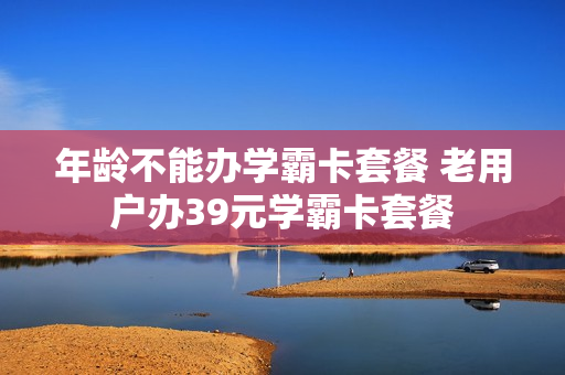 年龄不能办学霸卡套餐 老用户办39元学霸卡套餐