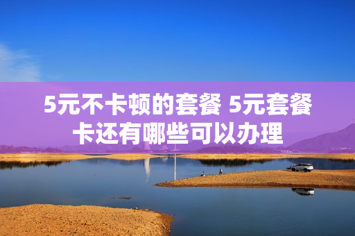 5元不卡顿的套餐 5元套餐卡还有哪些可以办理