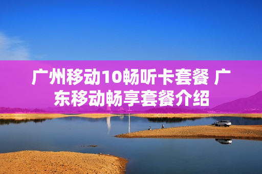 广州移动10畅听卡套餐 广东移动畅享套餐介绍