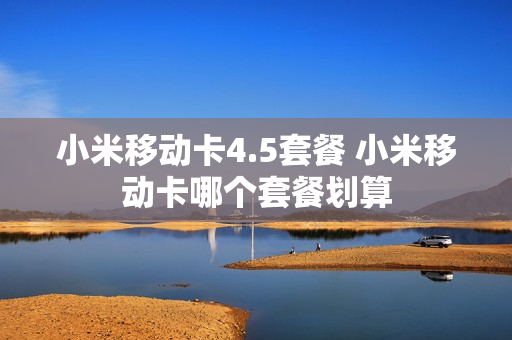 小米移动卡4.5套餐 小米移动卡哪个套餐划算