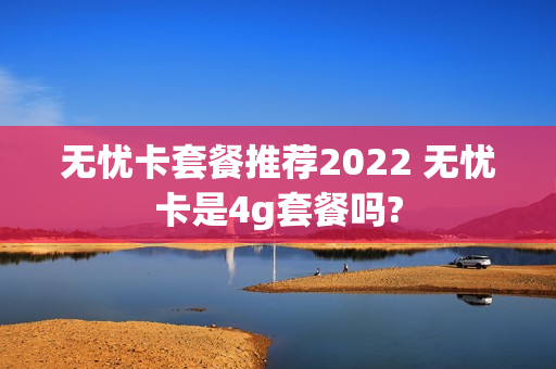 无忧卡套餐推荐2022 无忧卡是4g套餐吗?
