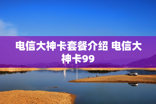 电信大神卡套餐介绍 电信大神卡99