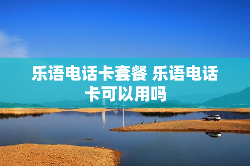 乐语电话卡套餐 乐语电话卡可以用吗
