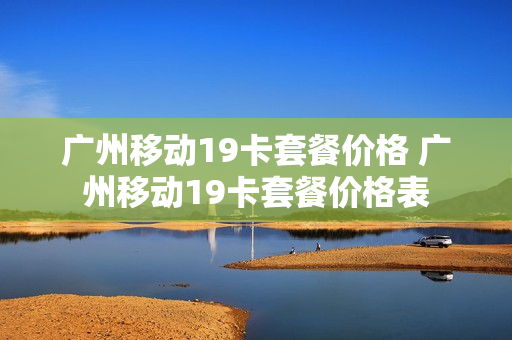 广州移动19卡套餐价格 广州移动19卡套餐价格表