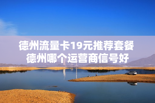 德州流量卡19元推荐套餐 德州哪个运营商信号好