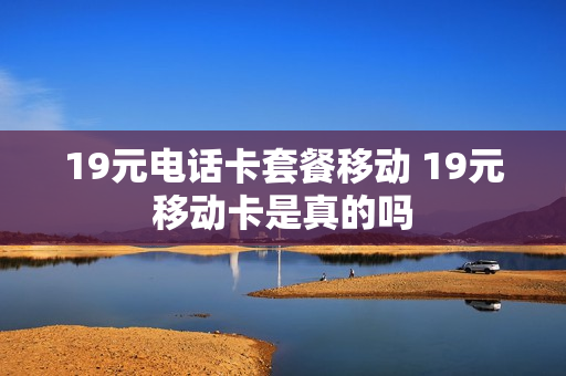 19元电话卡套餐移动 19元移动卡是真的吗