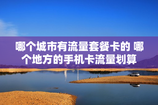 哪个城市有流量套餐卡的 哪个地方的手机卡流量划算