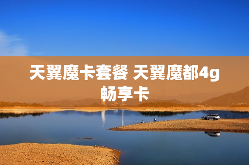 天翼魔卡套餐 天翼魔都4g畅享卡