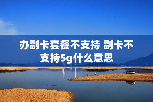 办副卡套餐不支持 副卡不支持5g什么意思