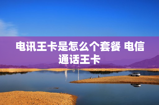 电讯王卡是怎么个套餐 电信通话王卡