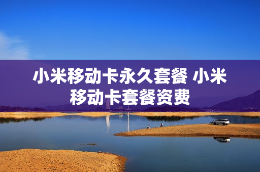 小米移动卡永久套餐 小米移动卡套餐资费