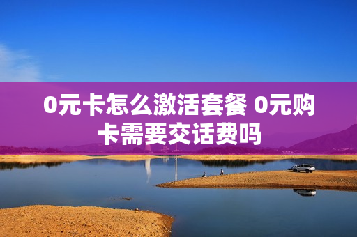 0元卡怎么激活套餐 0元购卡需要交话费吗