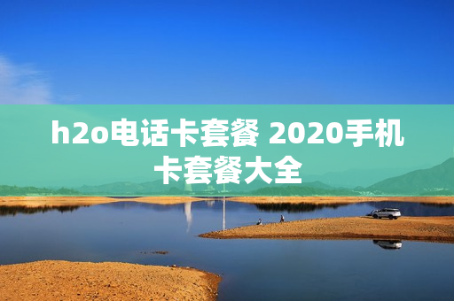 h2o电话卡套餐 2020手机卡套餐大全