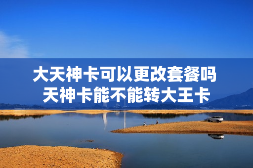 大天神卡可以更改套餐吗 天神卡能不能转大王卡