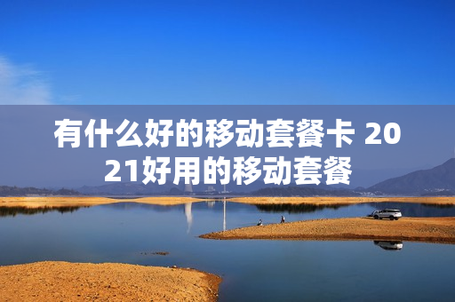 有什么好的移动套餐卡 2021好用的移动套餐