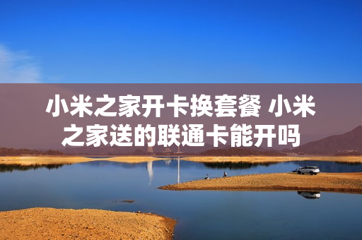 小米之家开卡换套餐 小米之家送的联通卡能开吗
