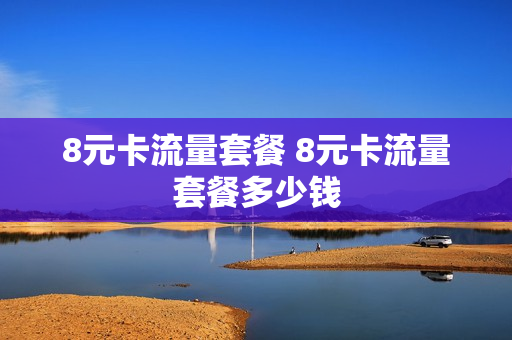 8元卡流量套餐 8元卡流量套餐多少钱