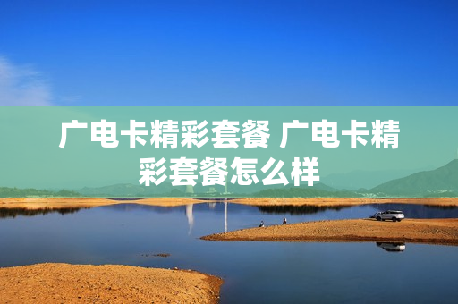 广电卡精彩套餐 广电卡精彩套餐怎么样