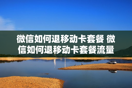 微信如何退移动卡套餐 微信如何退移动卡套餐流量