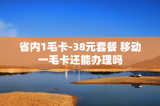 省内1毛卡-38元套餐 移动一毛卡还能办理吗