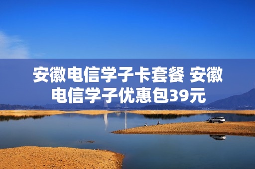 安徽电信学子卡套餐 安徽电信学子优惠包39元