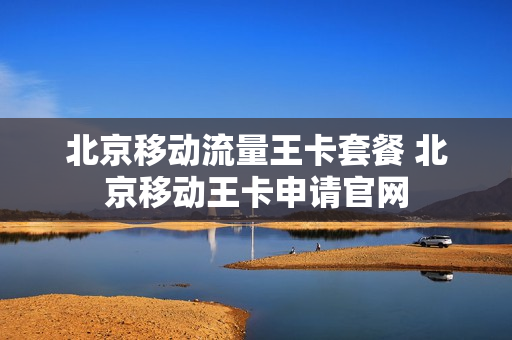 北京移动流量王卡套餐 北京移动王卡申请官网