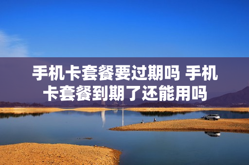 手机卡套餐要过期吗 手机卡套餐到期了还能用吗