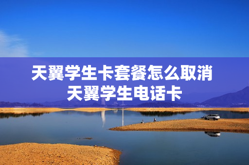 天翼学生卡套餐怎么取消 天翼学生电话卡