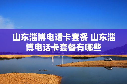 山东淄博电话卡套餐 山东淄博电话卡套餐有哪些