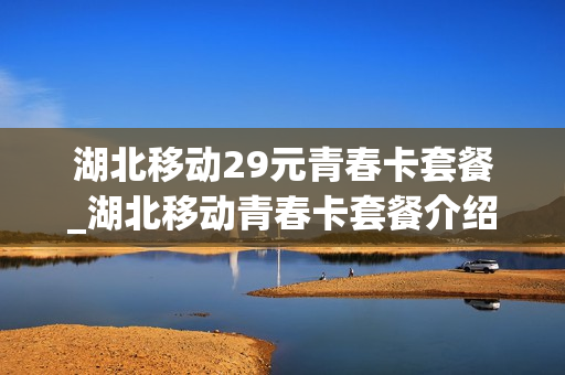 湖北移动29元青春卡套餐_湖北移动青春卡套餐介绍
