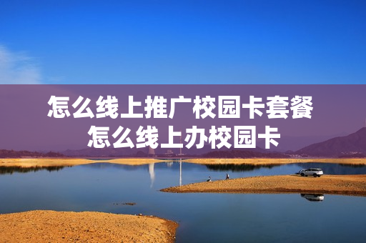 怎么线上推广校园卡套餐 怎么线上办校园卡