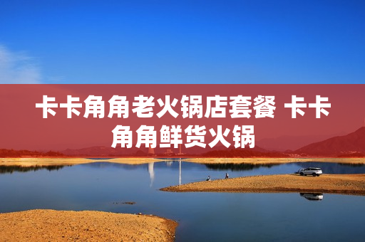卡卡角角老火锅店套餐 卡卡角角鲜货火锅