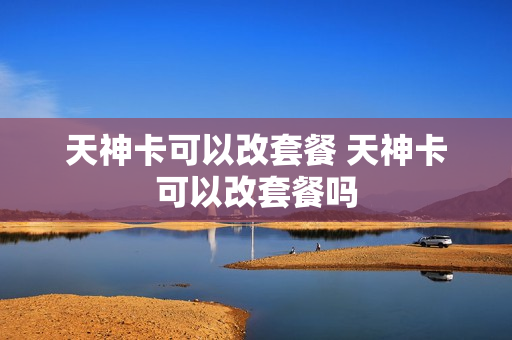 天神卡可以改套餐 天神卡可以改套餐吗