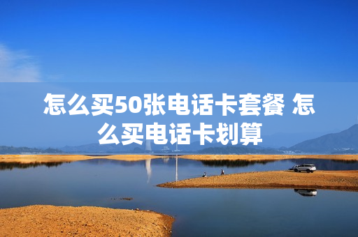 怎么买50张电话卡套餐 怎么买电话卡划算