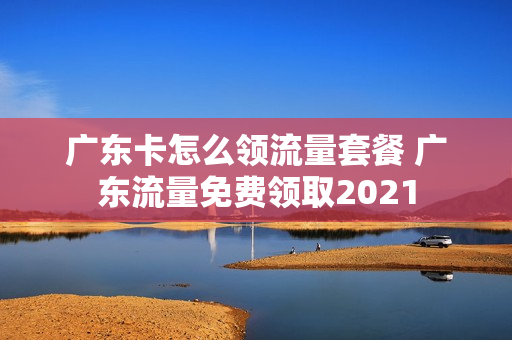 广东卡怎么领流量套餐 广东流量免费领取2021