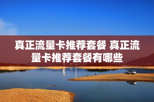 真正流量卡推荐套餐 真正流量卡推荐套餐有哪些