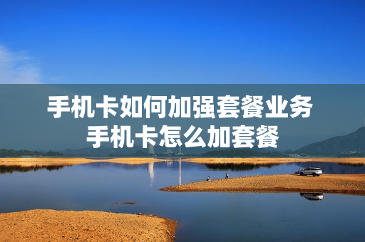 手机卡如何加强套餐业务 手机卡怎么加套餐