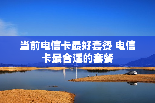当前电信卡最好套餐 电信卡最合适的套餐