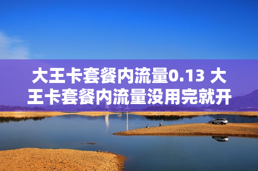 大王卡套餐内流量0.13 大王卡套餐内流量没用完就开始用日租宝