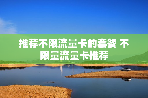 推荐不限流量卡的套餐 不限量流量卡推荐