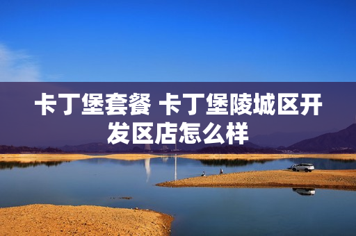 卡丁堡套餐 卡丁堡陵城区开发区店怎么样