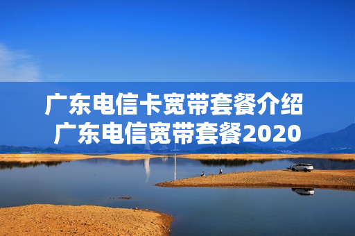 广东电信卡宽带套餐介绍 广东电信宽带套餐2020