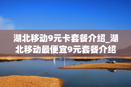 湖北移动9元卡套餐介绍_湖北移动最便宜9元套餐介绍