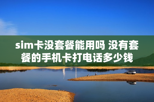 sim卡没套餐能用吗 没有套餐的手机卡打电话多少钱