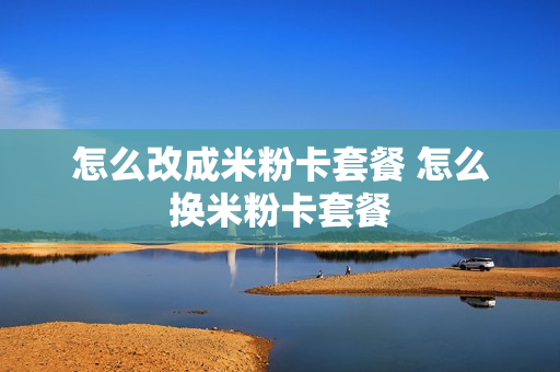 怎么改成米粉卡套餐 怎么换米粉卡套餐