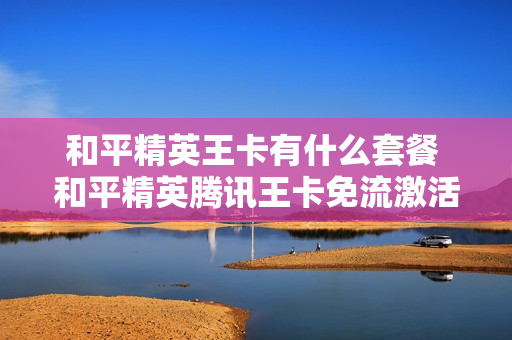 和平精英王卡有什么套餐 和平精英腾讯王卡免流激活