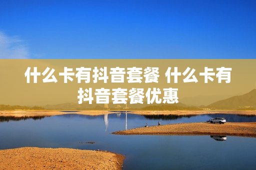 什么卡有抖音套餐 什么卡有抖音套餐优惠