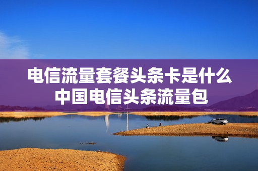 电信流量套餐头条卡是什么 中国电信头条流量包