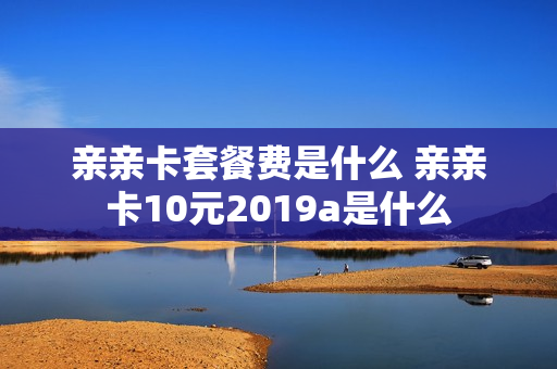 亲亲卡套餐费是什么 亲亲卡10元2019a是什么